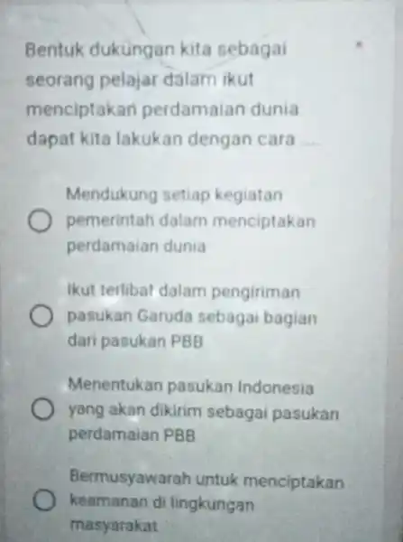 Bentuk dukungan kita sebagai seorang pelajar dalam ikut menciptakan perdamaian dunia dapat kita lakukan dengan cara __ Mendukung setiap kegiatan pemerintah dalam menciptakan perdamaian