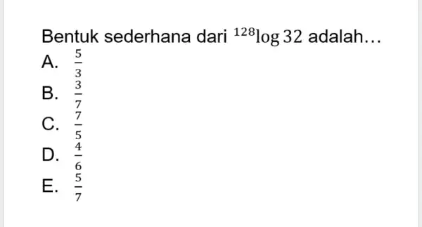 Bentuk sederhan a dari {}^128log32 adalah __ A. (5)/(3) B. . (3)/(7) C. . (7)/(5) D. . (4)/(6) E. (5)/(7)