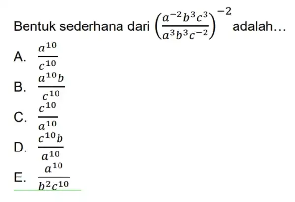 Bentuk sederhan a dari ((a^-2b^3c^3)/(a^3)b^(3c^-2))^-2 adalah __ A. (a^10)/(c^10) B. . (a^10b)/(c^10) C. (c^10)/(a^10) D. (c^10b)/(a^10) E. . (a^10)/(b^2)c^(10)