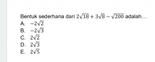 Bentuk sederhana dari 2sqrt (18)+3sqrt (8)-sqrt (200) adalah __ A. -2sqrt (2) B. . -2sqrt (3) C. 2sqrt (2) D. . 2sqrt (3) E.