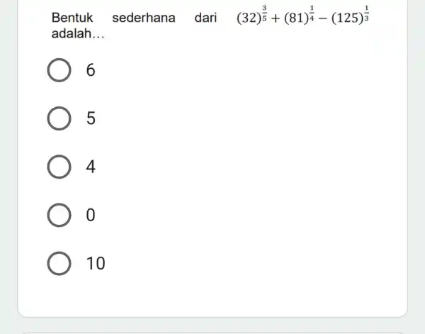 Bentuk sederhana dari (32)^(3)/(5)+(81)^(1)/(4)-(125)^(1)/(3) adalah __ 6 5 4 o 10