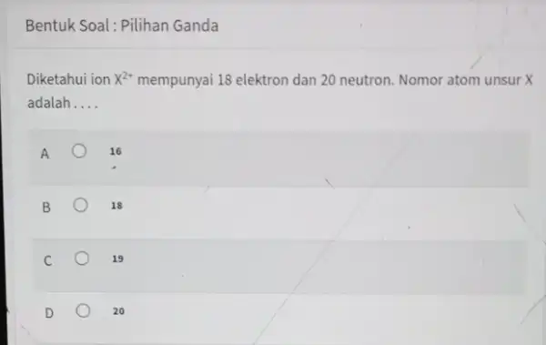 Bentuk Soal: Pilihan Ganda Diketahui ion x^2+ mempunyai 18 elektron dan 20 neutron. Nomor atom unsur X adalah __ 16 B 18 19 20