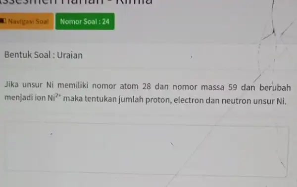 Bentuk Soal: Uraian Jika unsur Ni memiliki nomor atom 28 dan nomor massa 59 dan berubah menjadi ion Ni^2+ maka tentukan jumlah proton ,