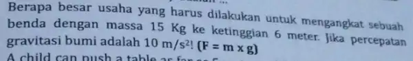 Berapa besar usaha yang harus dilakukan untuk mengangkat sebuah benda dengan massa 15 Kg ke ketinggian 6 meter. Jika percepatan gravitasi bumi adalah 10m/s^2!(F=mtimes