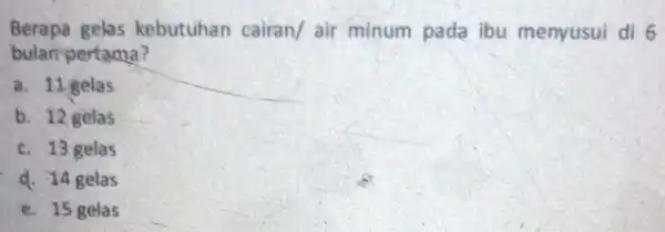 Berapa gelas kebutuhan cairan/ air minum pada ibu menyusui di 6 bulan-pertama? a. 11 gelas b. 12 gelas c. 13 gelas d. 14 gelas