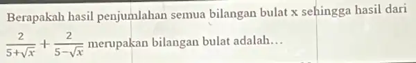 Berapakah hasil penjumlahan semua bilangan bulat x sehingga hasil dari (2)/(5+sqrt (x))+(2)/(5-sqrt (x)) bilangan bulat adalah __