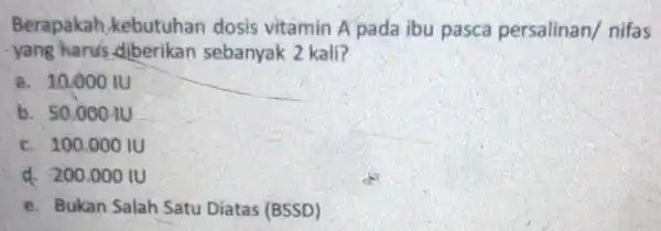 Berapakah kebutuhan dosis vitamin A pada ibu pasca persalinan/ nifas yang hands diberikan sebanyak 2 kali? a. 10.000 IU b. 50,00010 c. 100.000 IU