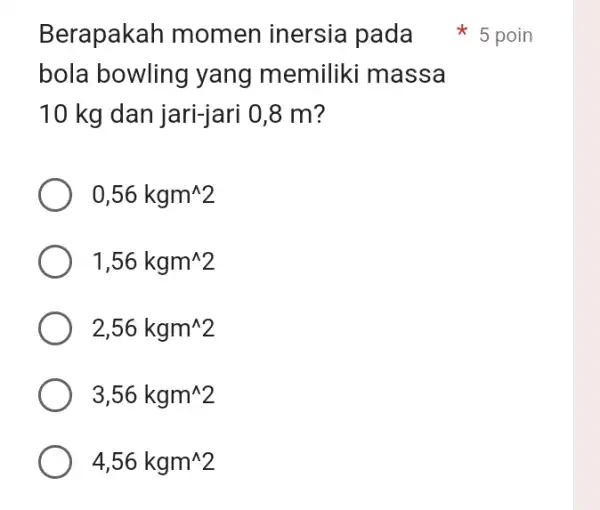 Berapakah momen inersia pada bola bowling yang memiliki massa 10 kg dan jari-jari 0,8 m? 0,56kgm^wedge 2 1,56kgm^wedge 2 2,56kgm^wedge 2 3,56kgm^wedge 2 4,56kgm^wedge