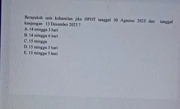 Berapakah usia kehamilan jika HPHT tanggal 30 Agustus 2023 dan tanggal kunjungan 13 Desember 2023 ? A. 14 minggu 3 hari B. 14 minggu