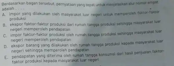 Berdasarkan bagan tersebut, pernyataan yang tepat untuk menjelaskan alur nomor empat adalah __ A. impor yang dilakukan oleh masyarakat luar negeri untuk memperoleh faktor-faktor