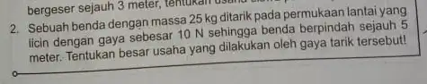 bergeser sejauh 3 meter tentukan usana 2. Sebuah benda dengan massa 25 kg ditarik pada permukaan lantai yang licin dengan gaya sebesar 10 N