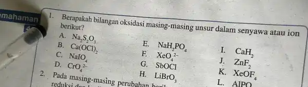 berikut? 1. Berapakah bilangan oksidasi masing -masing unsur dalam senyawa atau ion A. Na_(2)S_(2)O_(3) B. . Ca(OCl)_(2) E. . NaH_(2)PO_(4) I. CaH_(2) C. NaIO_(4)