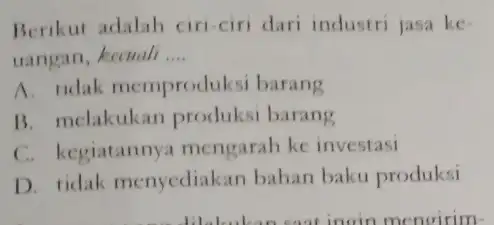 Berikut adalah ciri ciri dari industri jasa ke . uangan, kecuali __ A. tidak memproduksi barang B. melakukan produksi barang C. kegiatannya mengarah ke