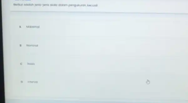 Berikut adalah jenis-jenis skolo dalam pengukuran, kecuali A A Maksimal B B Nominal C Rosio D Interval