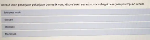 Berikut ialah pekerjaan -pekerjaan domestik yang dikonstruksi secara sosial sebagai pekerjaan perempuan kecuali Merawat anak Bertani Mencuci Memasak