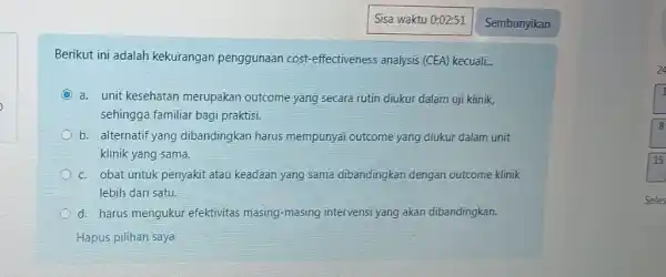 Berikut ini adalah kekurangan penggunaan cost-effectiveness analysis (CEA) kecuali... a. unit kesehatan merupakan outcome yang secara rutin diukur dalam uji klinik, sehingga familiar bagi