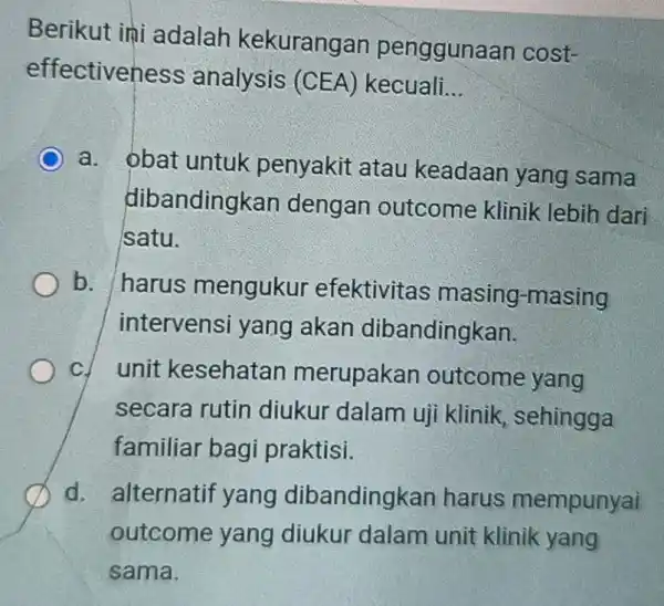 Berikut ini adalah kekurangan penggunaan cost- effectiven ess analysis (CEA)kecuali __ a. obat untuk penyakit atau keadaan yang sama dibandingk an dengan outcome klinik