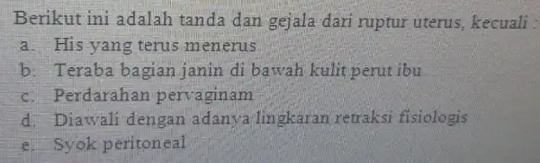 Berikut ini adalah tanda dan gejala dari ruptur uterus kecuali : a. His yang terus menerus b: Teraba bagian janin di bawah kulit perut