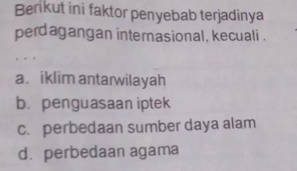 Berikut ini faktor penyebab terjadinya perdagangan internasional , kecuali . __ a. iklim antarwilayah b. penguas aan iptek c. perbed aan sumber daya alam