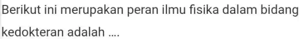 Berikut ini merupakan peran ilmu fisika dalam bidang kedokteran adalah __