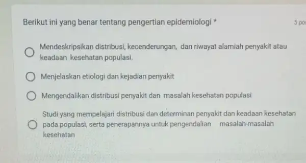 Berikut ini yang benar tentang pengertian epidemiologi Mendeskripsikan distribusi kecenderungan, dan riwayat alamiah penyakit atau keadaan kesehatan populasi. Menjelaskan etiologi dan kejadian penyakit Mengendalikan