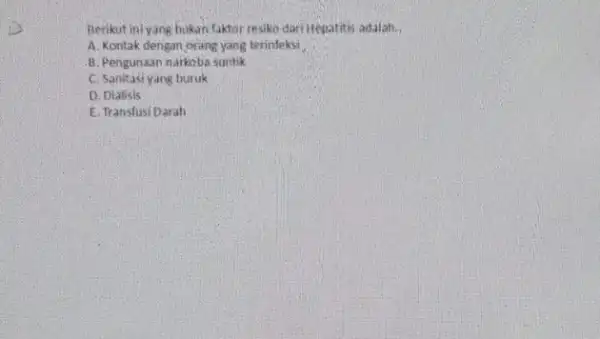 Berikut ini yang bukan faktor resko dari Hepatitis adalah. A. Kontak dengan orang yang terinteksi B. Pengunaan narkoba suntik C. Sanitasiyang buruk D. Dialisis