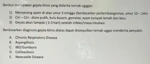 Berikut merupakan gejala klinis yang diderita ternak ugggas: 1) Menyerang ayam di atas umur 3 minggu (berdasarkan perkembangannya , umur 10-14hr 2) Ciri-Ciri :