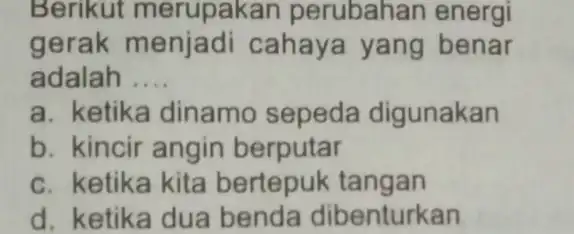 Berikut merupakan perubahan energi gerak menjadi cahaya yang benar adalah __ a. ketika dinamo sepeda digunakan b. kincir angin berputar c. ketika kita bertepuk