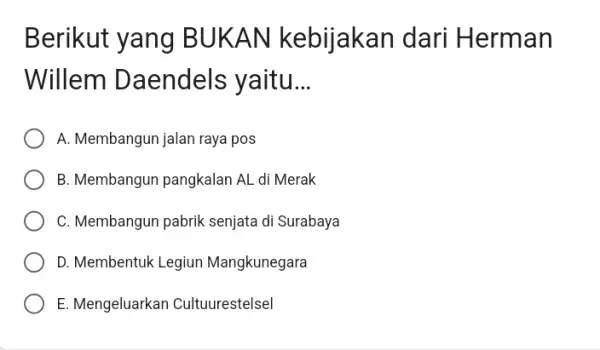 Berikut yang B UKAN kebijakan dari Herman Willem Daendels yaitu __ A. Membangun jalan raya pos B. Membangun pangkalan AL di Merak C. Membangun