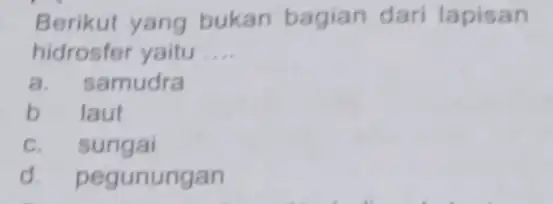 Berikut yang bukan bagian dari lapisan hidrosfer yaitu __ a. samudra b laut c. sungai d. pegunungan