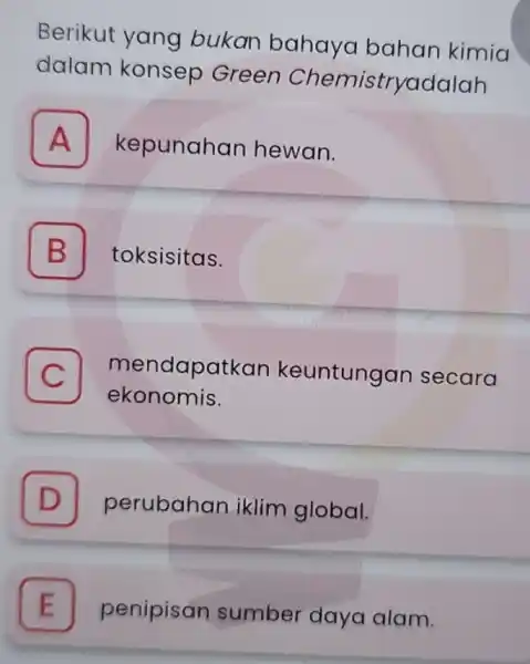 Berikut yang bukan bahaya bahan kimia dalam konsep Green Chemistryadalah A kepunahan hewan. B toksisitas. C mendapatka n keuntungan secara c ekonomis. . D