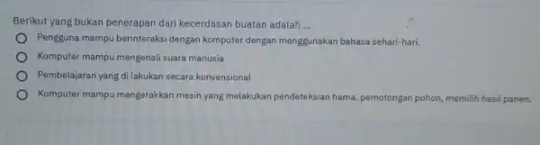 Berikut yang bukan penerapan dari kecerdasan buatan adalah __ Pengguna mampu berinteraksi dengan komputer dengan menggunakan bahasa sehari-hari. Komputer mampu mengenal suara manusia Pembelajaran