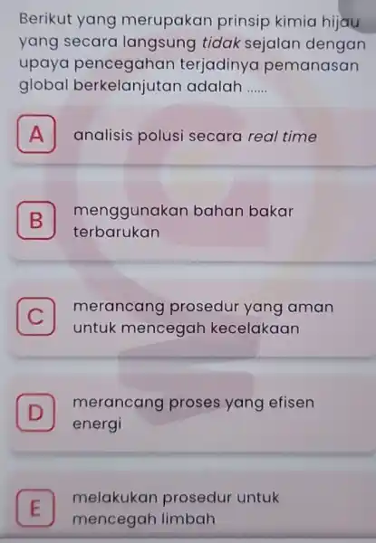 Berikut yang merupakan prinsip kimia hijau yang secara langsung tidak sejalan dengan upaya pencegahar terjadinya pemanasan global berkelanjutan adalah __ A analisis polusi secara