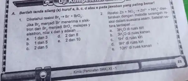 A. Berilah tanda silang (x) huruf a b, c, d atau e pada jawaban yang paling benar! 1. Diketahui reaksi Br_(2)arrow Br+BrO_(3) Jika Br_(2)