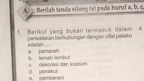 A. Berilah tanda silang (x) pada huruf a, b, c 1. Berikut yang bukan termasuk dalam perwatakan berhubungan dengan sifat pelaku adalah __ a.