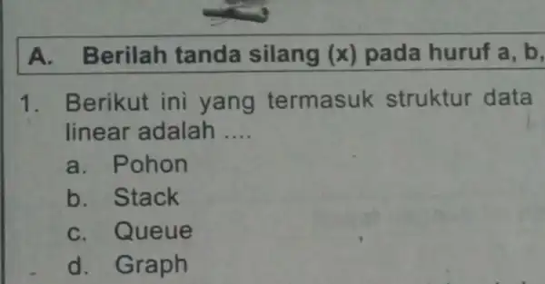 A. Berilah tanda silang (x) pada huruf a, b, 1. Berikut ini yang termasuk struktur data linear adalah __ a. Pohon b. Stack C.