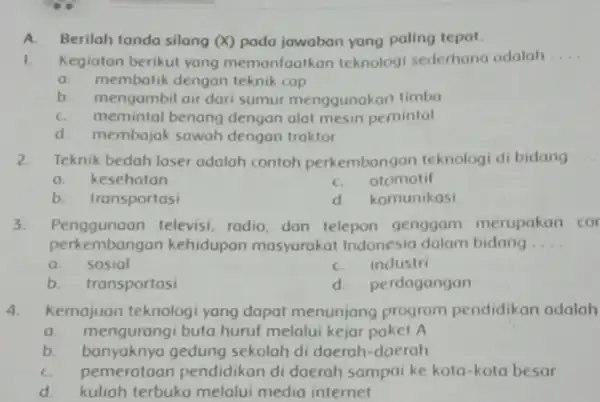 A. Berilah tanda silang (x) pada jawaban yang paling tepat. 1. Kegiatan berikut yang memanfaatkan teknologi sederhana adalah __ a.membatik dengan teknik cap b.