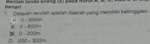 Berilah tanda silang (x) pada nurut A,D. C. alau D. at benar! 1. Dataran rendah adalah daerah yang memiliki ketinggian A 0-500m B. 0-600m