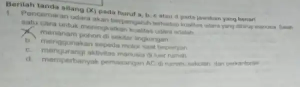 Berilah tanda silang (x) pada huruf a, b cataud pada jawaban yang benarl Pencemaran udara akan berpengaruh terhadap kualitas udara yang dihirup manusia. Salah