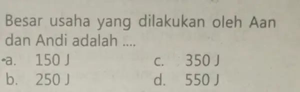 Besa r usa hà yang đila kuka n oleh A an dan A ndi ad alah __ a. 150J c. 350 j b.250 J