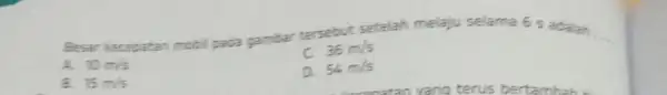 Besar kecepatan mobi pada gambar tersebut setelah melaju selama 6 s adalah __ c 36m/s A. 10m/s a 54m/s B. 15m/s
