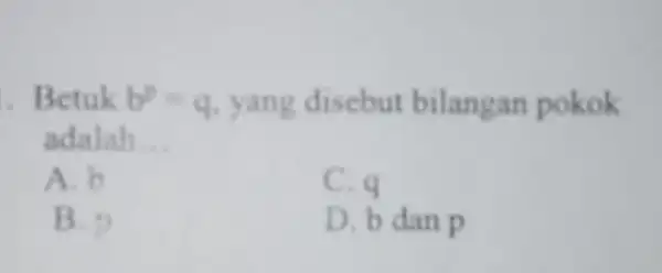 .Betuk A^p=q yang disebut bilangan pokok adalah __ A. b C. q B. p D. b dan p