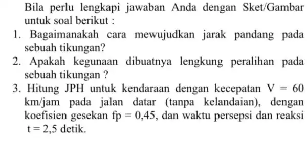 Bila perlu lengkapi jawaban Anda dengan Sket/Gambar untuk soal berikut : 1. Bagaimanal <ah cara mewujudkan jarak pandang pada sebuah tikungan? 2. Apakah kegunaan