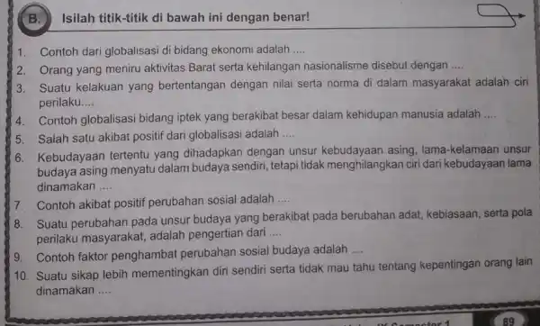 B. Isilah titik-titik di bawah ini dengan benar! 1. Contoh dari globalisasi di bidang ekonomi adalah __ 2. Orang yang meniru aktivitas Barat serta