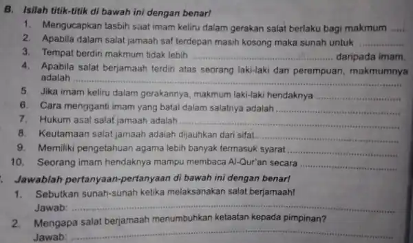 B.Isilah titik-titik di bawah ini dengan benar! 1.Mengucapkan tasbih saat imam keliru dalam gerakan salat berlaku bagi makmum __ 2.Apabila dalam salat jamaah saf