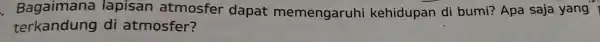 ","B":"lapisan atmosfer dapat memengaruhi kehidupan di bumi? Apa saja yang terkandung di atmosfer?