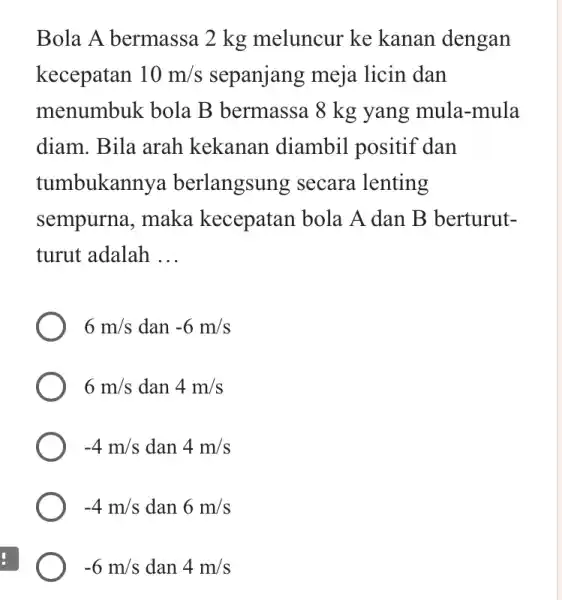 Bola A bermassa 12 kg meluncur ke kanan dengan kecepatan 10m/s meja licin dan menumbuk bola B bermassa 8 kg yang mula-mula diam. Bila