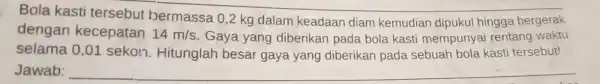 Bola __ dengan kecepatan 14m/s Gaya yang diberikan pada bola kasti mempunyai rentang waktu hingga bergerak selama 0,01 sekon. Hitunglah besar gaya yang diberikan