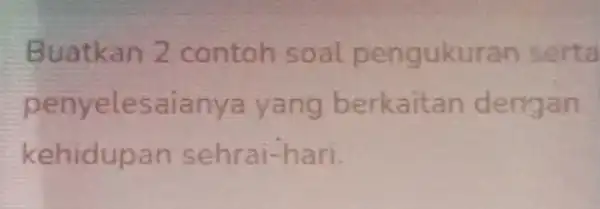 Buatkan 2 contoh soal pengukuran sert a p enyelesaianya yang berkaitan dengan kehidupa n sehrai-hari.