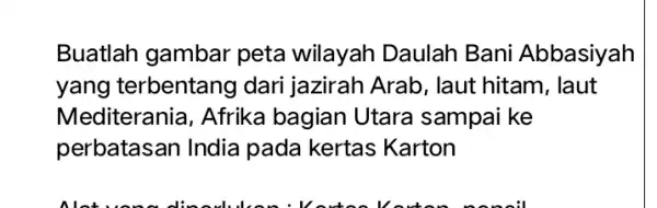 Buatlah gambar peta wilayah Daulah Bani Abbasiyah yang terbentang dari jazirah Arab , laut hitam, laut Mediterania, Afrika bagian Utara sampai ke perbatasan India